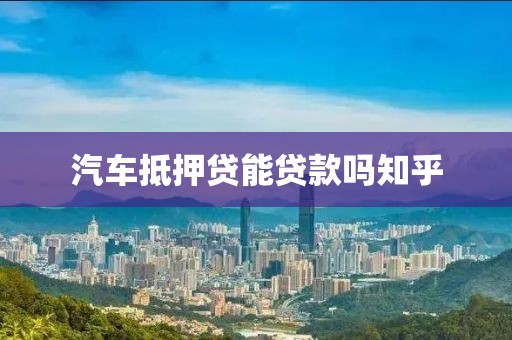 汽车抵押贷能贷款吗知乎