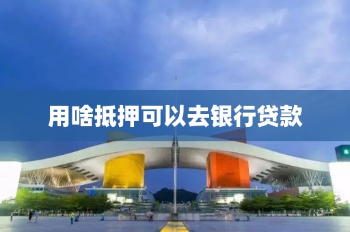 用啥抵押可以去银行贷款