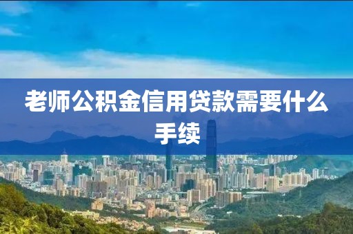 老师公积金信用贷款需要什么手续