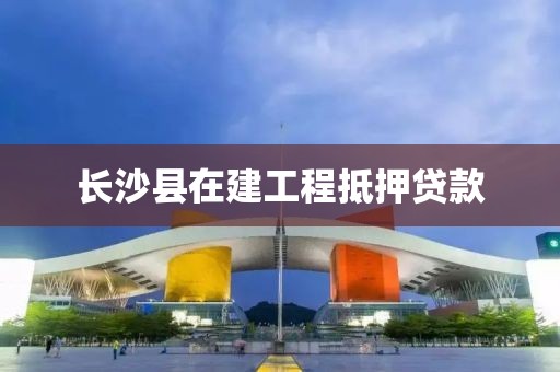 长沙县在建工程抵押贷款