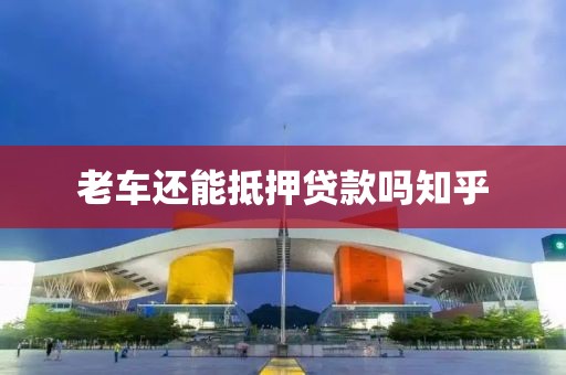 老车还能抵押贷款吗知乎