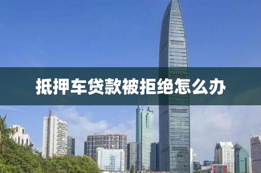 抵押车贷款被拒绝怎么办