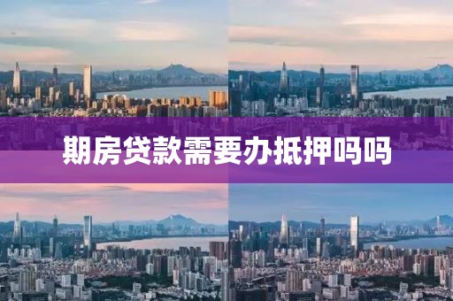 期房贷款需要办抵押吗吗