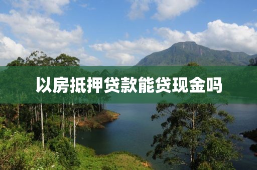 以房抵押贷款能贷现金吗