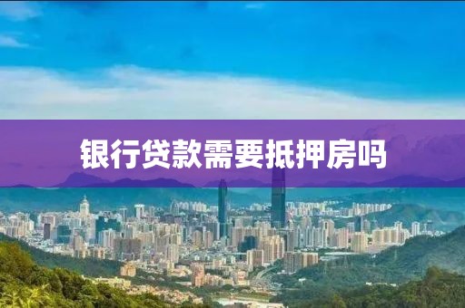 银行贷款需要抵押房吗