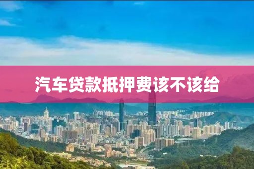 汽车贷款抵押费该不该给