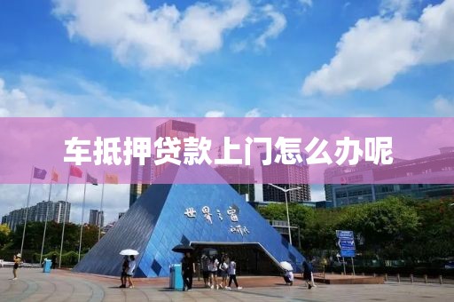 车抵押贷款上门怎么办呢