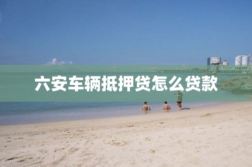 六安车辆抵押贷怎么贷款