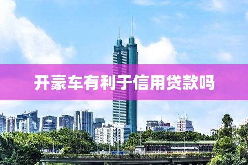 开豪车有利于信用贷款吗