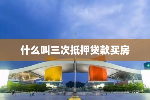 什么叫三次抵押贷款买房
