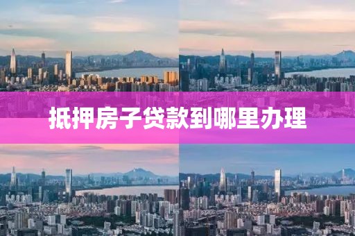 抵押房子贷款到哪里办理
