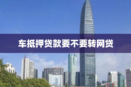 车抵押贷款要不要转网贷
