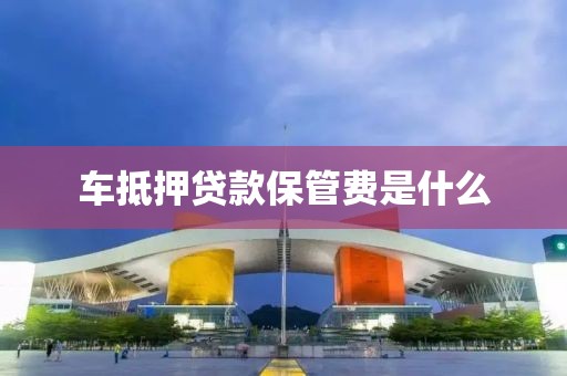 车抵押贷款保管费是什么