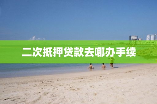 二次抵押贷款去哪办手续