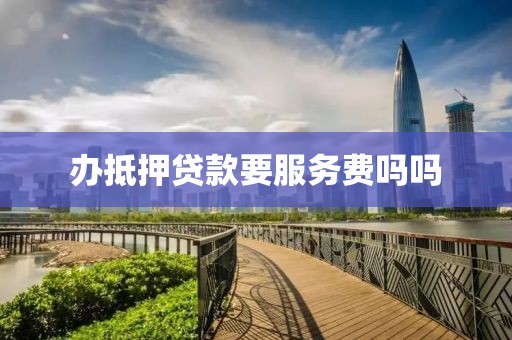 办抵押贷款要服务费吗吗