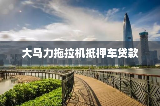 大马力拖拉机抵押车贷款