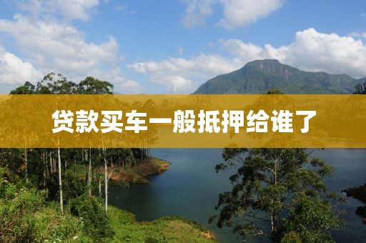 贷款买车一般抵押给谁了
