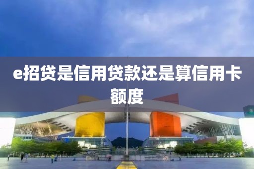 e招贷是信用贷款还是算信用卡额度