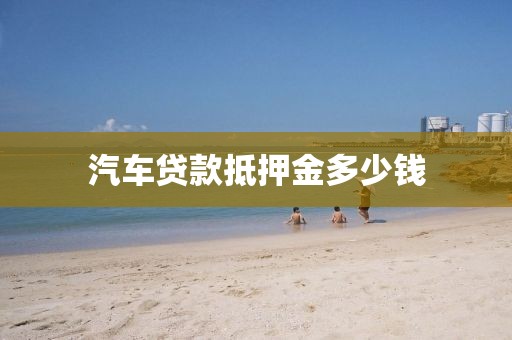 汽车贷款抵押金多少钱