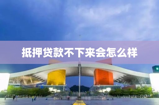 抵押贷款不下来会怎么样