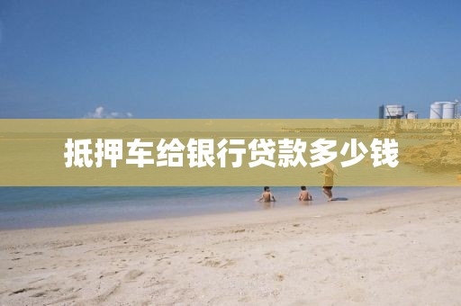 抵押车给银行贷款多少钱