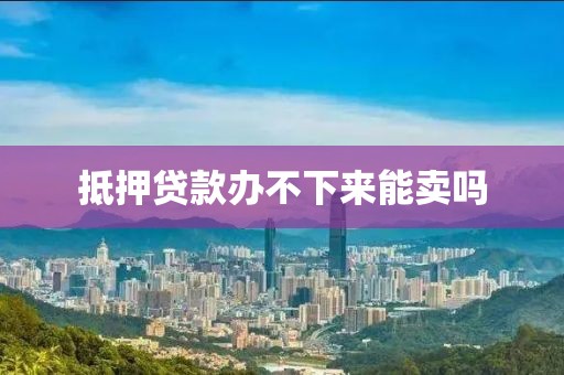 抵押贷款办不下来能卖吗
