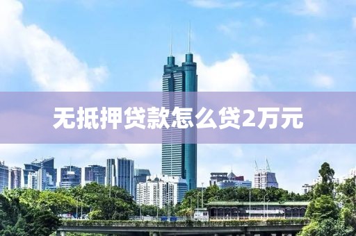 无抵押贷款怎么贷2万元