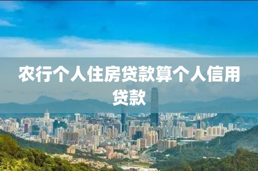 农行个人住房贷款算个人信用贷款