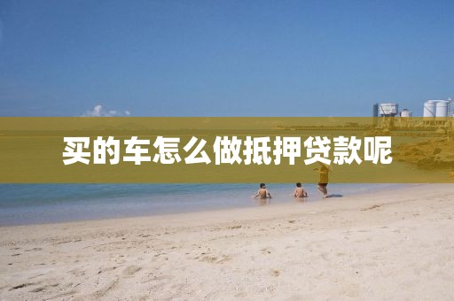 买的车怎么做抵押贷款呢