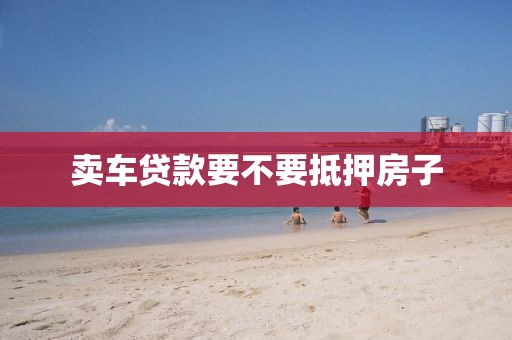 卖车贷款要不要抵押房子