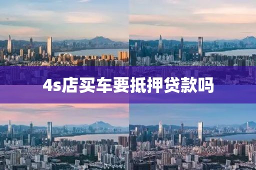 4s店买车要抵押贷款吗