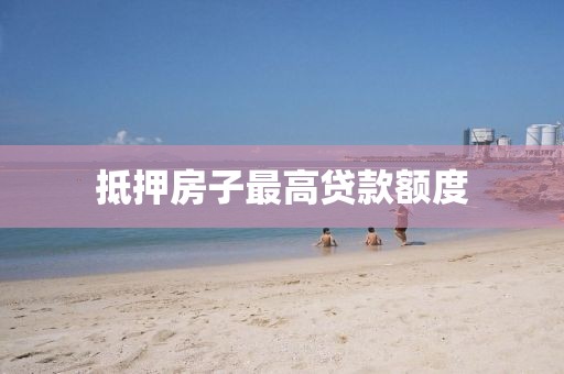 抵押房子最高贷款额度
