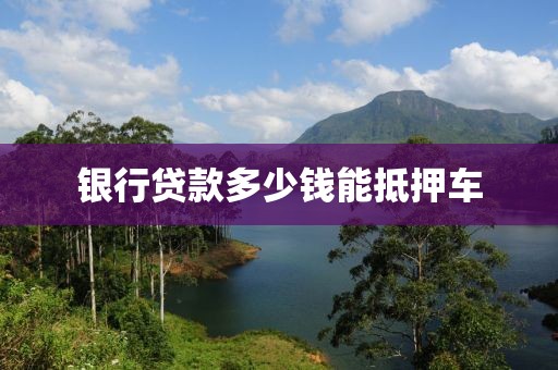 银行贷款多少钱能抵押车
