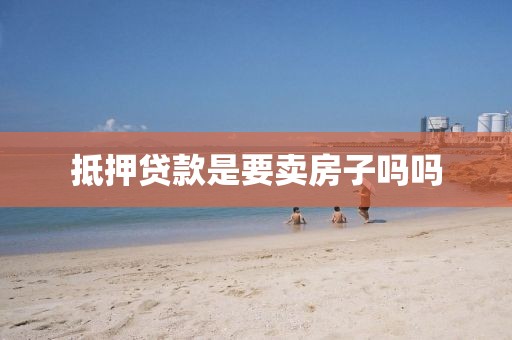 抵押贷款是要卖房子吗吗