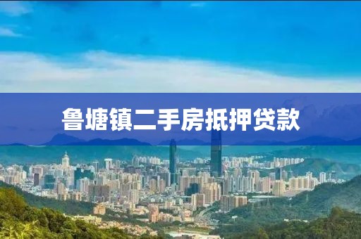 鲁塘镇二手房抵押贷款