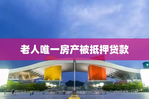 老人唯一房产被抵押贷款