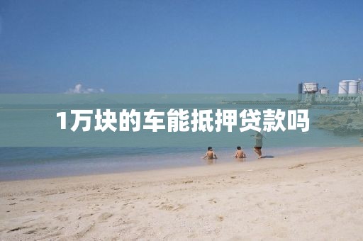 1万块的车能抵押贷款吗