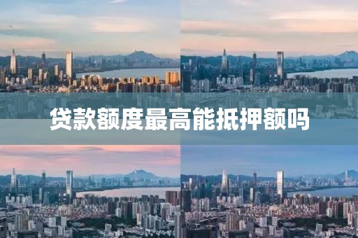 贷款额度最高能抵押额吗