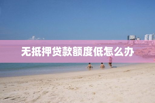 无抵押贷款额度低怎么办