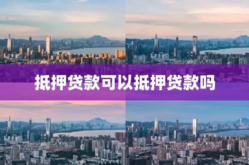 抵押贷款可以抵押贷款吗
