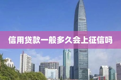 信用贷款一般多久会上征信吗