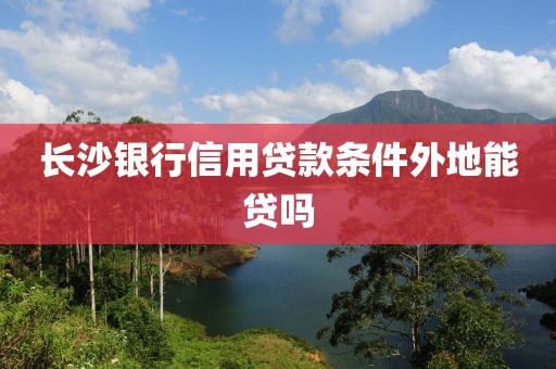 长沙银行信用贷款条件外地能贷吗