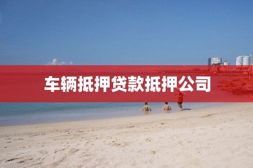 车辆抵押贷款抵押公司