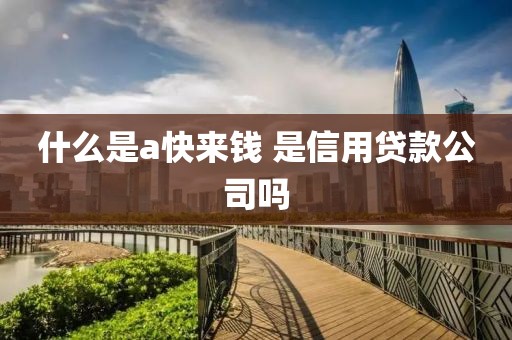 什么是a快来钱 是信用贷款公司吗