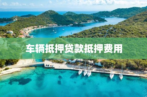 车辆抵押贷款抵押费用
