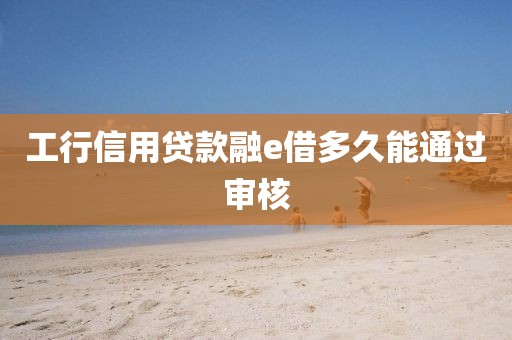 工行信用贷款融e借多久能通过审核