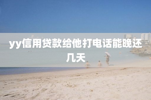 yy信用贷款给他打电话能晚还几天