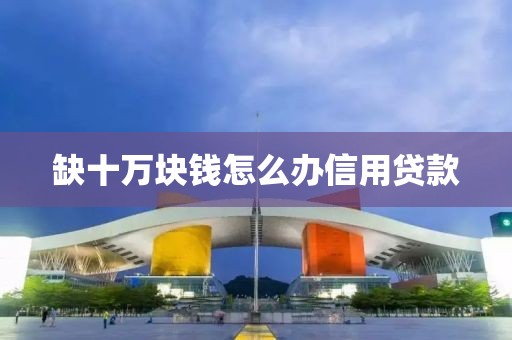 缺十万块钱怎么办信用贷款