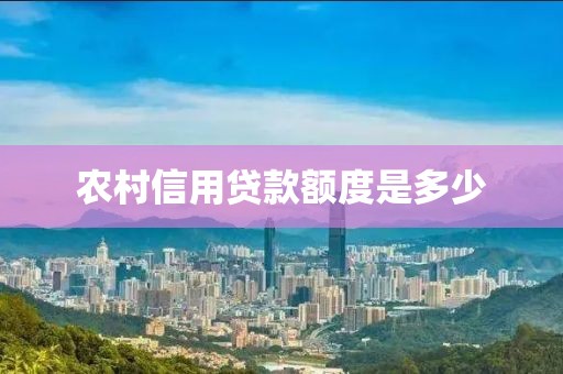农村信用贷款额度是多少
