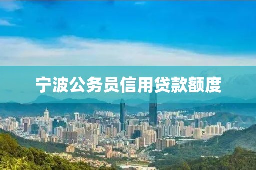 宁波公务员信用贷款额度